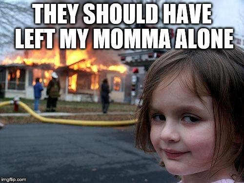 Disaster Girl | THEY SHOULD HAVE LEFT MY MOMMA ALONE | image tagged in memes,disaster girl | made w/ Imgflip meme maker