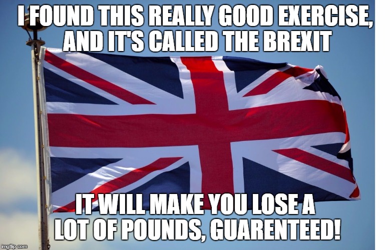 This is not a scam. | I FOUND THIS REALLY GOOD EXERCISE, AND IT'S CALLED THE BREXIT; IT WILL MAKE YOU LOSE A LOT OF POUNDS, GUARENTEED! | image tagged in memes,british flag,brexit | made w/ Imgflip meme maker