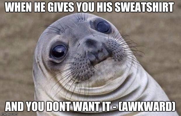 Awkward Moment Sealion Meme | WHEN HE GIVES YOU HIS SWEATSHIRT; AND YOU DONT WANT IT - (AWKWARD) | image tagged in memes,awkward moment sealion | made w/ Imgflip meme maker