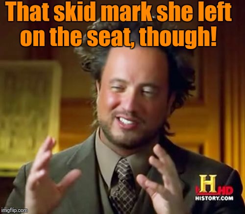 Ancient Aliens Meme | That skid mark she left on the seat, though! | image tagged in memes,ancient aliens | made w/ Imgflip meme maker