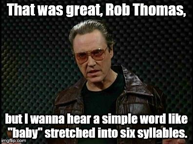 Needs More Cowbell | That was great, Rob Thomas, but I wanna hear a simple word like "baby" stretched into six syllables. | image tagged in needs more cowbell | made w/ Imgflip meme maker