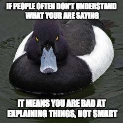 Angry Advice Mallard | IF PEOPLE OFTEN DON'T UNDERSTAND WHAT YOUR ARE SAYING; IT MEANS YOU ARE BAD AT EXPLAINING THINGS, NOT SMART | image tagged in angry advice mallard,AdviceAnimals | made w/ Imgflip meme maker