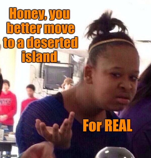 Black Girl Wat Meme | Honey, you better move to a deserted island For REAL | image tagged in memes,black girl wat | made w/ Imgflip meme maker