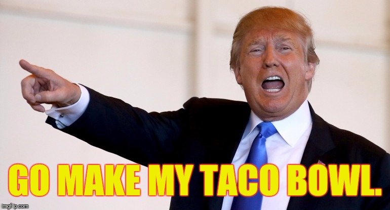 With shredded steak and extra salsa. | GO MAKE MY TACO BOWL. | image tagged in taco bowl,donald trump,memes,funny | made w/ Imgflip meme maker