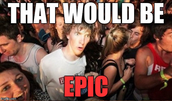 THAT WOULD BE; EPIC | image tagged in memes | made w/ Imgflip meme maker