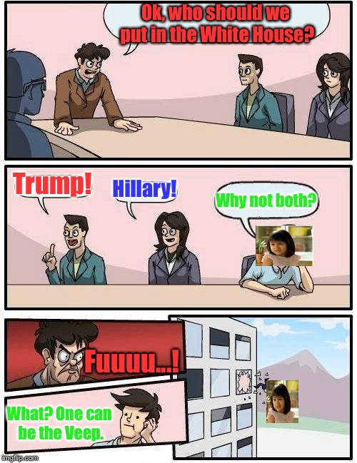 I'm Sorry: The State Of American Politics Is At An All-Time Low.... | Ok, who should we put in the White House? Trump! Hillary! Why not both? Fuuuu...! What? One can be the Veep. | image tagged in memes,boardroom meeting suggestion,trump,hillary clinton,election 2016 | made w/ Imgflip meme maker