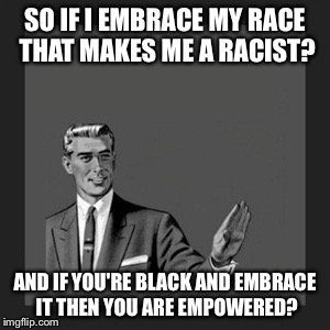 Kill Yourself Guy Meme | SO IF I EMBRACE MY RACE THAT MAKES ME A RACIST? AND IF YOU'RE BLACK AND EMBRACE IT THEN YOU ARE EMPOWERED? | image tagged in memes,kill yourself guy | made w/ Imgflip meme maker