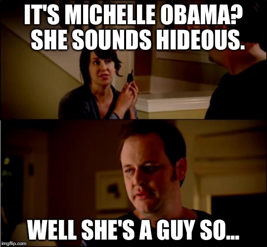 army chick state farm | IT'S MICHELLE OBAMA?  SHE SOUNDS HIDEOUS. WELL SHE'S A GUY SO... | image tagged in army chick state farm | made w/ Imgflip meme maker