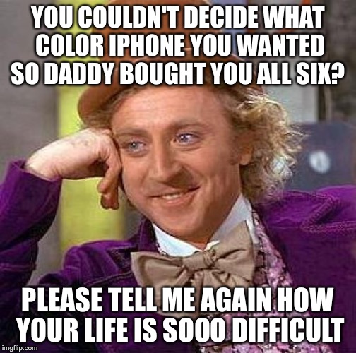 Creepy Condescending Wonka | YOU COULDN'T DECIDE WHAT COLOR IPHONE YOU WANTED SO DADDY BOUGHT YOU ALL SIX? PLEASE TELL ME AGAIN HOW YOUR LIFE IS SOOO DIFFICULT | image tagged in memes,creepy condescending wonka | made w/ Imgflip meme maker