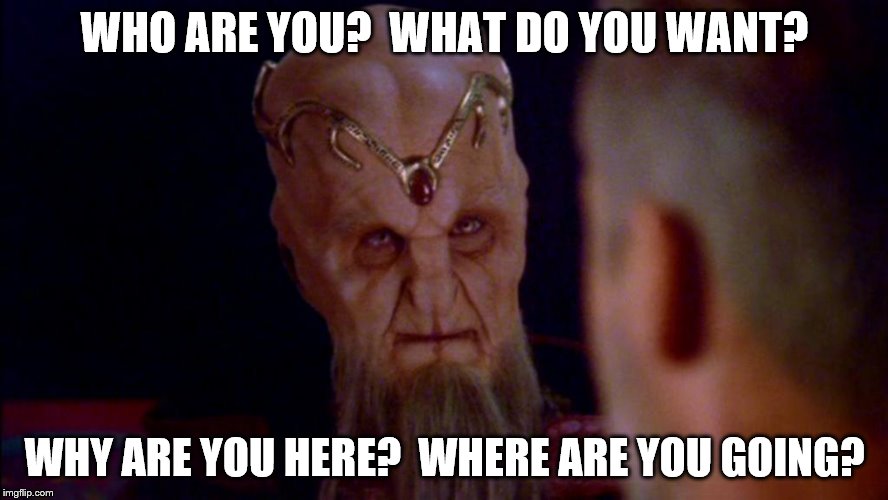  WHO ARE YOU?  WHAT DO YOU WANT? WHY ARE YOU HERE?  WHERE ARE YOU GOING? | image tagged in babylon 5 | made w/ Imgflip meme maker