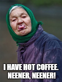 Neener, neener |  I HAVE HOT COFFEE. NEENER, NEENER! | image tagged in hot coffee,coffee | made w/ Imgflip meme maker