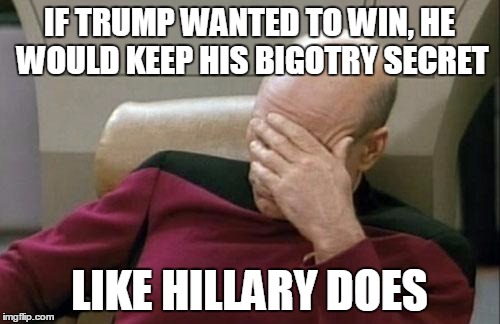 Captain Picard Facepalm Meme | IF TRUMP WANTED TO WIN, HE WOULD KEEP HIS BIGOTRY SECRET LIKE HILLARY DOES | image tagged in memes,captain picard facepalm | made w/ Imgflip meme maker