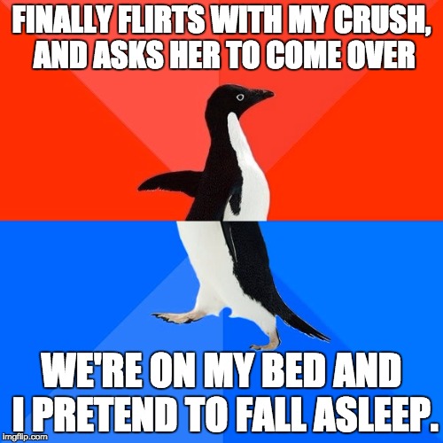 She was so into it. | FINALLY FLIRTS WITH MY CRUSH, AND ASKS HER TO COME OVER; WE'RE ON MY BED AND I PRETEND TO FALL ASLEEP. | image tagged in memes,socially awesome awkward penguin,fall,asleep,bed,crush | made w/ Imgflip meme maker