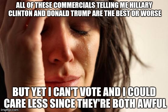 Politics Y U Do Dis? | ALL OF THESE COMMERCIALS TELLING ME HILLARY CLINTON AND DONALD TRUMP ARE THE BEST OR WORSE; BUT YET I CAN'T VOTE AND I COULD CARE LESS SINCE THEY'RE BOTH AWFUL | image tagged in memes,first world problems | made w/ Imgflip meme maker