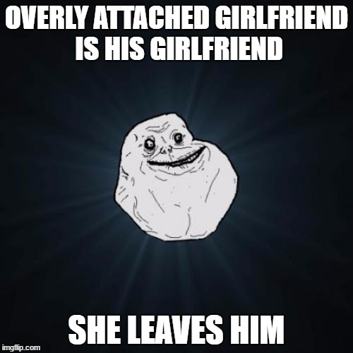 Forever Alone Meme | OVERLY ATTACHED GIRLFRIEND IS HIS GIRLFRIEND; SHE LEAVES HIM | image tagged in memes,forever alone | made w/ Imgflip meme maker