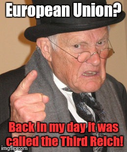 Back In My Day Meme | European Union? Back in my day it was called the Third Reich! | image tagged in memes,back in my day | made w/ Imgflip meme maker