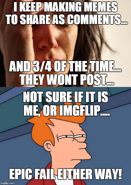 I KEEP MAKING MEMES TO SHARE AS COMMENTS... AND 3/4 OF THE TIME... THEY WONT POST... NOT SURE IF IT IS ME, OR IMGFLIP.... EPIC FAIL EITHER W | made w/ Imgflip meme maker