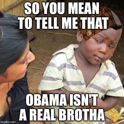 Third World Skeptical Kid | SO YOU MEAN TO TELL ME THAT; OBAMA ISN'T A REAL BROTHA | image tagged in memes,third world skeptical kid,scumbag | made w/ Imgflip meme maker