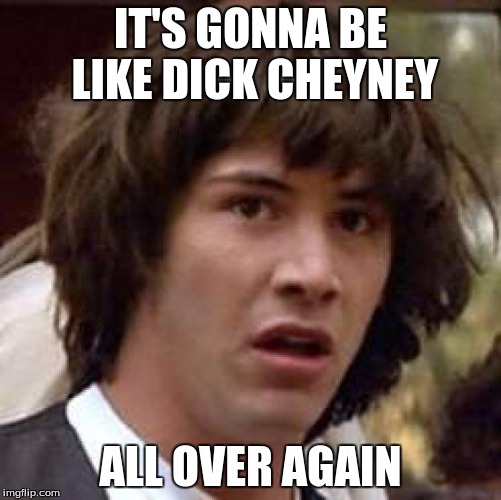 Conspiracy Keanu Meme | IT'S GONNA BE LIKE DICK CHEYNEY ALL OVER AGAIN | image tagged in memes,conspiracy keanu | made w/ Imgflip meme maker