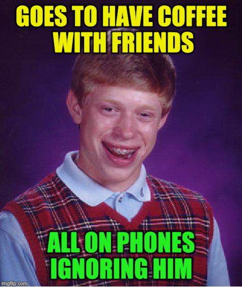 Bad Luck Brian Meme | GOES TO HAVE COFFEE WITH FRIENDS ALL ON PHONES IGNORING HIM | image tagged in memes,bad luck brian | made w/ Imgflip meme maker