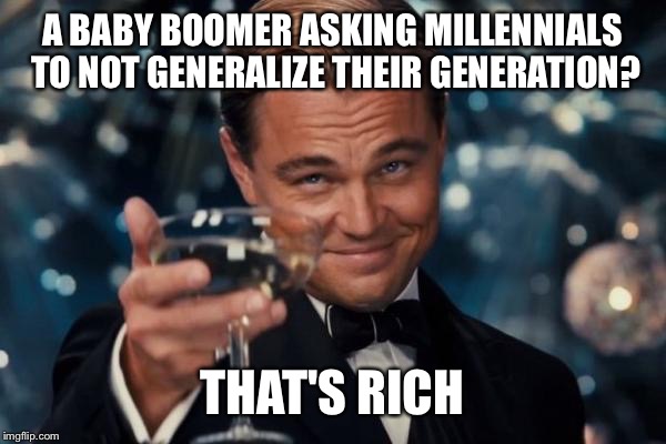 Leonardo Dicaprio Cheers Meme | A BABY BOOMER ASKING MILLENNIALS TO NOT GENERALIZE THEIR GENERATION? THAT'S RICH | image tagged in memes,leonardo dicaprio cheers | made w/ Imgflip meme maker