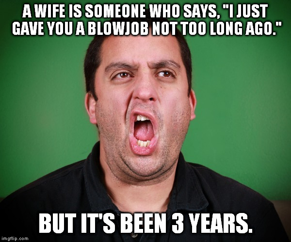 I've never been married, but I've heard... | A WIFE IS SOMEONE WHO SAYS, "I JUST GAVE YOU A BLOWJOB NOT TOO LONG AGO."; BUT IT'S BEEN 3 YEARS. | image tagged in guy burping,blowjob,wife,meme | made w/ Imgflip meme maker