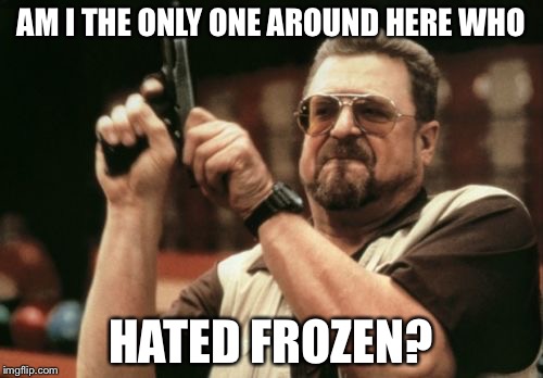 Am I The Only One Around Here Meme | AM I THE ONLY ONE AROUND HERE WHO; HATED FROZEN? | image tagged in memes,am i the only one around here | made w/ Imgflip meme maker