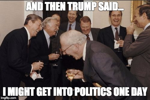 Laughing Men In Suits Meme | AND THEN TRUMP SAID... I MIGHT GET INTO POLITICS ONE DAY | image tagged in memes,laughing men in suits | made w/ Imgflip meme maker