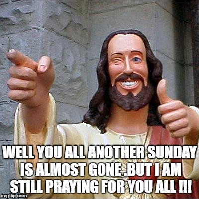 Buddy Christ | WELL YOU ALL ANOTHER SUNDAY IS ALMOST GONE .BUT I AM STILL PRAYING FOR YOU ALL !!! | image tagged in memes,buddy christ | made w/ Imgflip meme maker