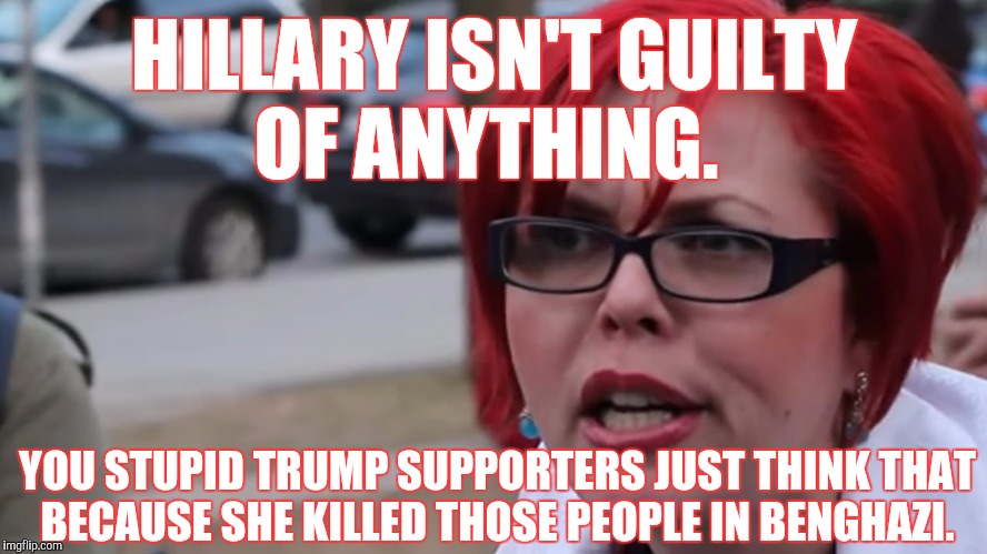 Uh yeah, you got me there. | HILLARY ISN'T GUILTY OF ANYTHING. YOU STUPID TRUMP SUPPORTERS JUST THINK THAT BECAUSE SHE KILLED THOSE PEOPLE IN BENGHAZI. | image tagged in hillary clinton,benghazi,memes,funny | made w/ Imgflip meme maker