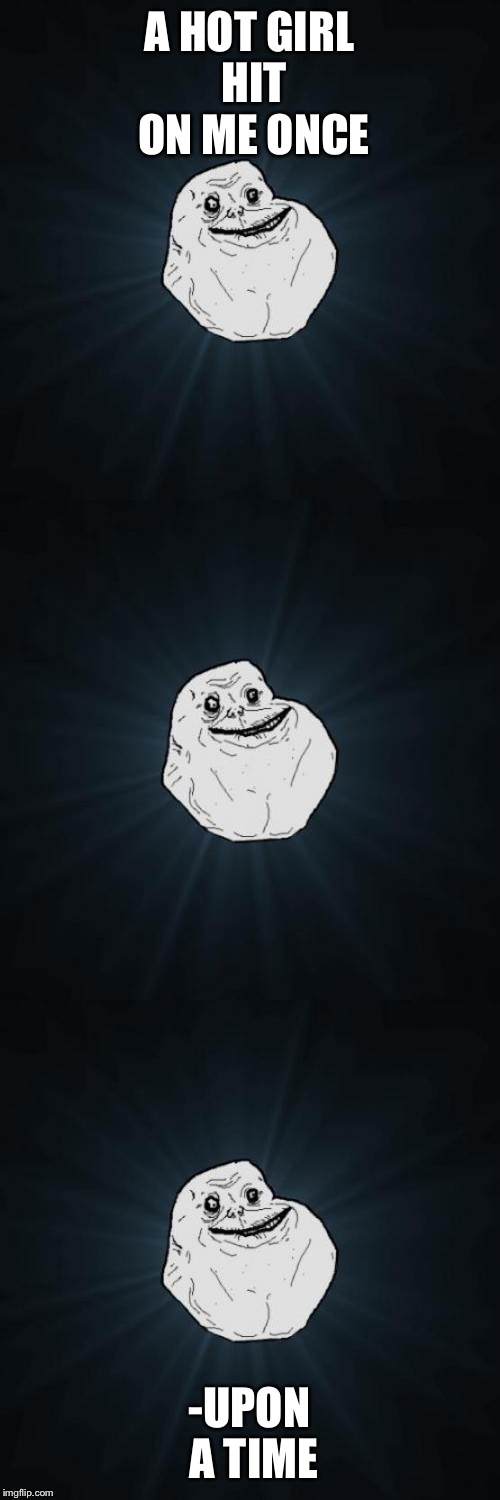 Forever Alone Pun |  A HOT GIRL HIT ON ME ONCE; -UPON A TIME | image tagged in forever alone pun,funny | made w/ Imgflip meme maker