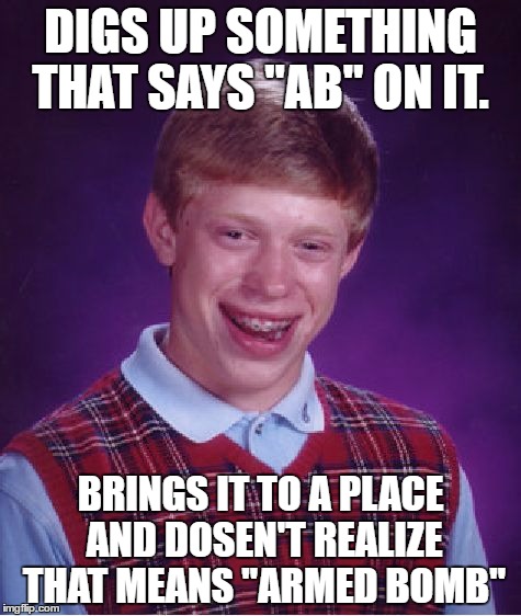 The Markings are a lie | DIGS UP SOMETHING THAT SAYS "AB" ON IT. BRINGS IT TO A PLACE AND DOSEN'T REALIZE THAT MEANS "ARMED BOMB" | image tagged in memes,bad luck brian | made w/ Imgflip meme maker