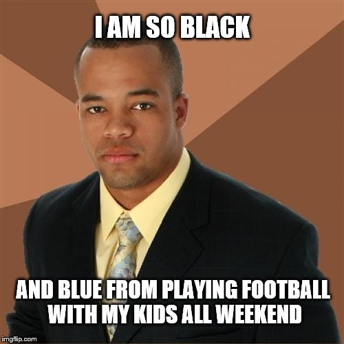 Successful Black Man | I AM SO BLACK; AND BLUE FROM PLAYING FOOTBALL WITH MY KIDS ALL WEEKEND | image tagged in memes,successful black man | made w/ Imgflip meme maker