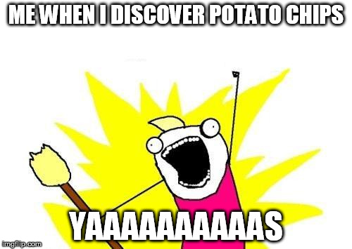 X All The Y Meme | ME WHEN I DISCOVER POTATO CHIPS; YAAAAAAAAAAS | image tagged in memes,x all the y | made w/ Imgflip meme maker