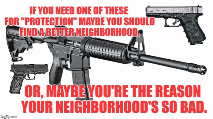 Maybe you're the reason | IF YOU NEED ONE OF THESE FOR "PROTECTION" MAYBE YOU SHOULD FIND A BETTER NEIGHBORHOOD. OR, MAYBE YOU'RE THE REASON YOUR NEIGHBORHOOD'S SO BAD. | image tagged in guns,protection,bad neighborhood | made w/ Imgflip meme maker