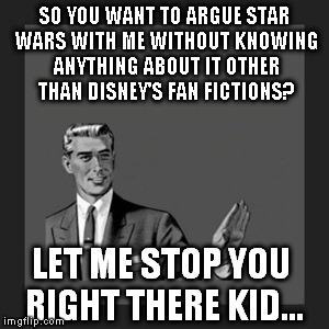 The only star wars "canon" is everything before Disney got their grubby mouse hands on it | SO YOU WANT TO ARGUE STAR WARS WITH ME WITHOUT KNOWING ANYTHING ABOUT IT OTHER THAN DISNEY'S FAN FICTIONS? LET ME STOP YOU RIGHT THERE KID... | image tagged in memes,kill yourself guy,disney killed star wars,star wars kills disney,the farce awakens,disney's star wars is just fan fiction | made w/ Imgflip meme maker