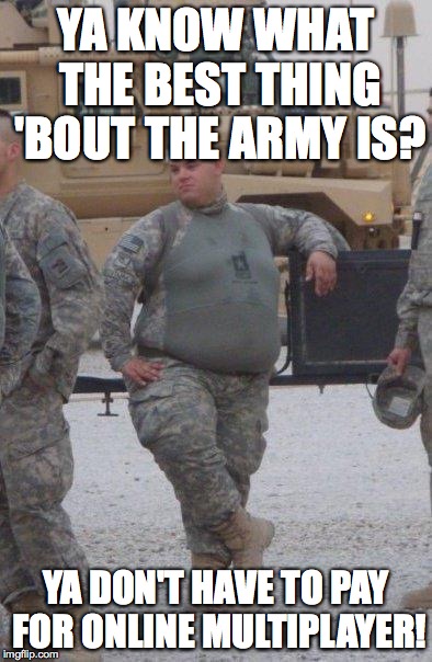 fat army soldier | YA KNOW WHAT THE BEST THING 'BOUT THE ARMY IS? YA DON'T HAVE TO PAY FOR ONLINE MULTIPLAYER! | image tagged in military | made w/ Imgflip meme maker