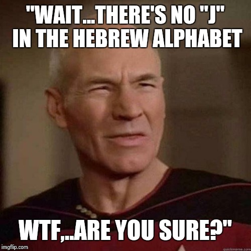 Dafuq Picard | "WAIT...THERE'S NO "J" IN THE HEBREW ALPHABET; WTF,..ARE YOU SURE?" | image tagged in dafuq picard | made w/ Imgflip meme maker