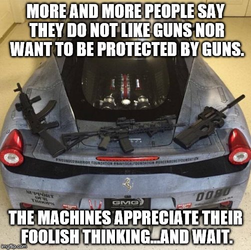 MORE AND MORE PEOPLE SAY THEY DO NOT LIKE GUNS NOR WANT TO BE PROTECTED BY GUNS. THE MACHINES APPRECIATE THEIR FOOLISH THINKING...AND WAIT. | image tagged in machines,guns,pro-gun,skynet,liberals,firepower | made w/ Imgflip meme maker