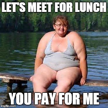 big woman, big heart | LET'S MEET FOR LUNCH YOU PAY FOR ME | image tagged in big woman big heart | made w/ Imgflip meme maker