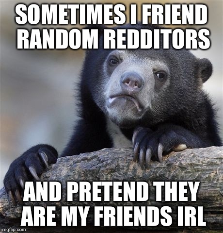 Confession Bear Meme | SOMETIMES I FRIEND RANDOM REDDITORS; AND PRETEND THEY ARE MY FRIENDS IRL | image tagged in memes,confession bear,AdviceAnimals | made w/ Imgflip meme maker