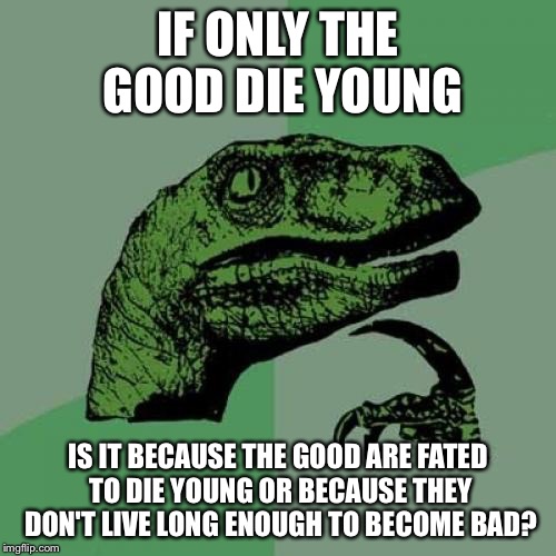 Philosoraptor | IF ONLY THE GOOD DIE YOUNG; IS IT BECAUSE THE GOOD ARE FATED TO DIE YOUNG OR BECAUSE THEY DON'T LIVE LONG ENOUGH TO BECOME BAD? | image tagged in memes,philosoraptor | made w/ Imgflip meme maker