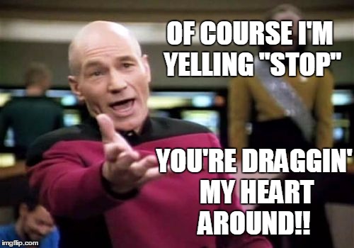 Picard Wtf Meme | OF COURSE I'M YELLING "STOP" YOU'RE DRAGGIN' MY HEART AROUND!! | image tagged in memes,picard wtf | made w/ Imgflip meme maker