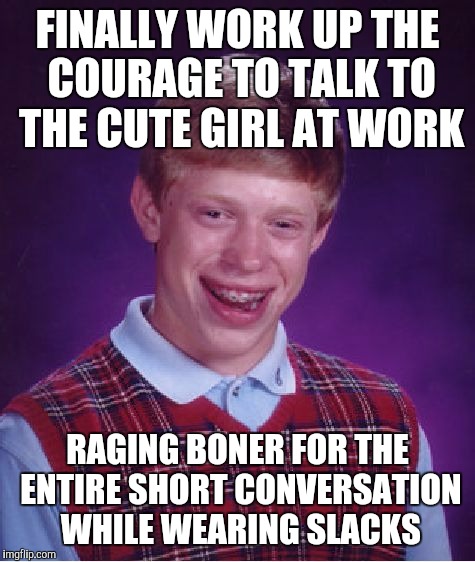Bad Luck Brian Meme | FINALLY WORK UP THE COURAGE TO TALK TO THE CUTE GIRL AT WORK; RAGING BONER FOR THE ENTIRE SHORT CONVERSATION WHILE WEARING SLACKS | image tagged in memes,bad luck brian,AdviceAnimals | made w/ Imgflip meme maker
