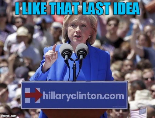 Hillary | I LIKE THAT LAST IDEA | image tagged in hillary | made w/ Imgflip meme maker