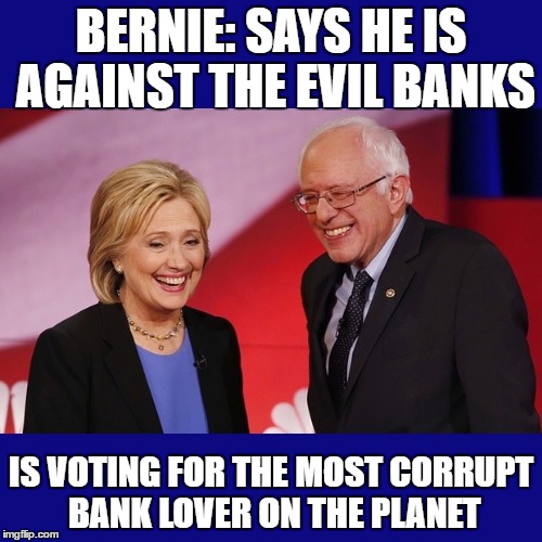 Hillary Clinton & Bernie Sanders | BERNIE: SAYS HE IS AGAINST THE EVIL BANKS; IS VOTING FOR THE MOST CORRUPT BANK LOVER ON THE PLANET | image tagged in hillary clinton  bernie sanders | made w/ Imgflip meme maker