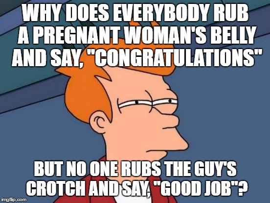 Just Doesn't Seem Fair | WHY DOES EVERYBODY RUB A PREGNANT WOMAN'S BELLY AND SAY, "CONGRATULATIONS"; BUT NO ONE RUBS THE GUY'S CROTCH AND SAY, "GOOD JOB"? | image tagged in memes,futurama fry | made w/ Imgflip meme maker
