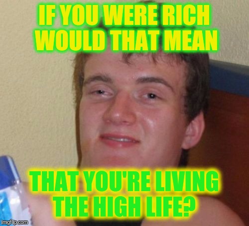 10 Guy Meme | IF YOU WERE RICH WOULD THAT MEAN; THAT YOU'RE LIVING THE HIGH LIFE? | image tagged in memes,10 guy | made w/ Imgflip meme maker