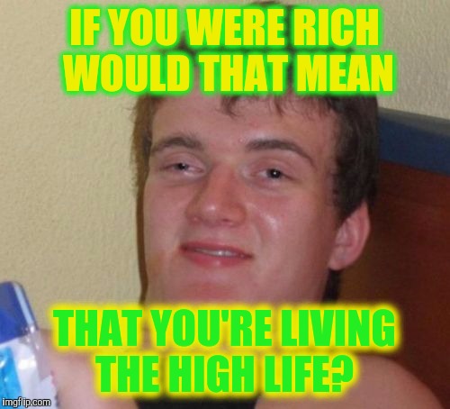 10 Guy | IF YOU WERE RICH WOULD THAT MEAN; THAT YOU'RE LIVING THE HIGH LIFE? | image tagged in memes,10 guy | made w/ Imgflip meme maker