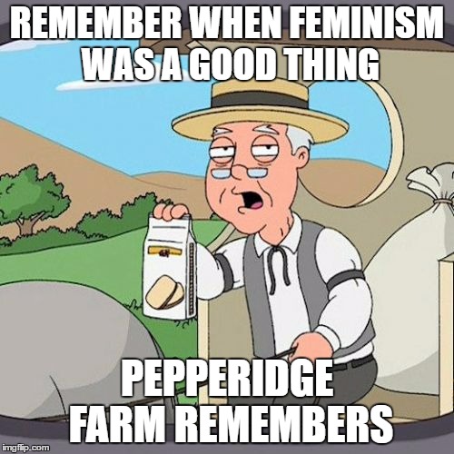 Pepperidge Farm Remembers | REMEMBER WHEN FEMINISM WAS A GOOD THING; PEPPERIDGE FARM REMEMBERS | image tagged in memes,pepperidge farm remembers | made w/ Imgflip meme maker